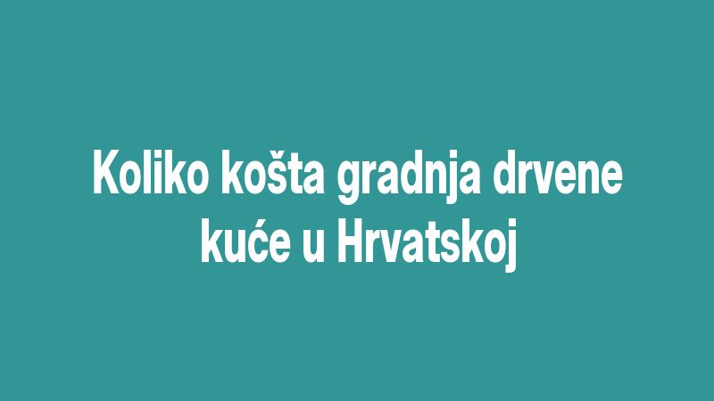 Koliko košta gradnja drvene kuće u Hrvatskoj